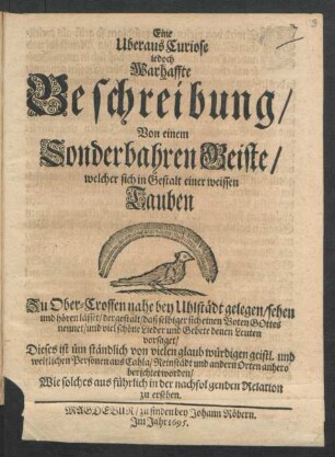 Eine Uberaus Curiose jedoch Warhaffte Beschreibung/ Von einem Sonderbahren Geiste/ welcher sich in Gestalt einer weissen Tauben Zu Ober-Crossen nahe bey Uhlstädt gelegen/ sehen und hören lässet ...
