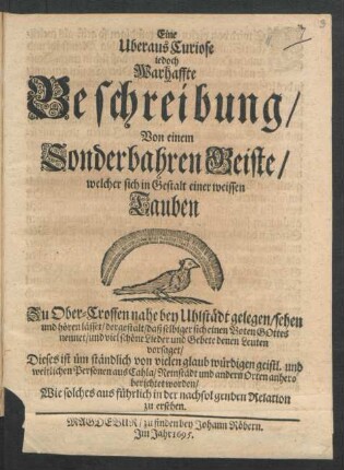 Eine Uberaus Curiose jedoch Warhaffte Beschreibung/ Von einem Sonderbahren Geiste/ welcher sich in Gestalt einer weissen Tauben Zu Ober-Crossen nahe bey Uhlstädt gelegen/ sehen und hören lässet ...