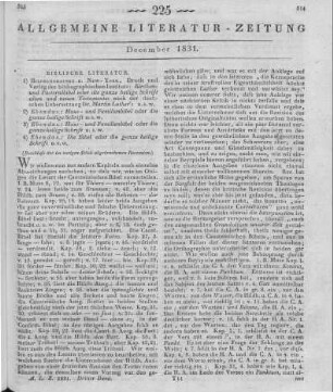 [Sammelrezension von Luthers Bibel in 4 unterschiedlichen Ausgaben] (Beschluss der im vorigen Stück abgebrochenen Recension) Rezensiert werden: 1) Luther, M.: Kirchen- und Pastoral-Bibel, oder die ganze heilige Schrift alten und neuen Testaments. Lfg. 1-2. Hildburghausen, New York: Druck und Verlag des bibliographischen Instituts 1831 2) Luther, M.: Haus- und Familien-Bibel. Beste Prachtausgabe mit 36 Kupfern. Aufl. 2. Lfg. 1-2. Hildburghausen, New York: Druck und Verlag des bibliographischen Instituts 1831 3) Luther, M.: Haus- und Familien-Bibel. Wohlfeilste Prachtausgabe mit 24 Kupfern. Lfg. 1-4. Hildburghausen, New York: Druck und Verlag des bibliographischen Instituts 1831 4) Luther, M.: Haus- und Familien-Bibel. Prachtausgabe für Konfirmanden. Lfg. 1-3, 6, 8. Hildburghausen, New York: Druck und Verlag des bibliographischen Instituts 1831