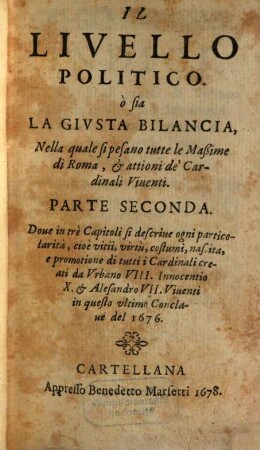 Il Livello Politico ò sia La Givsta Bilancia Nella quale si pesano tutte le Maßime di Roma, & attioni de'Cardinali Viuenti, 2. Doue in trè Capitoli si descriue ogni particolarità, cioè vitii, virtù, costumi ... i Cardinali creati da Vrbano VIII. Innocentio X. & Alesandro VII. ...