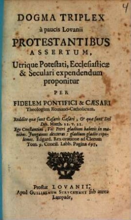 Dogma Triplex à paucis Lovanii Protestantibus Assertum : Utrique Potestati, Ecclesiasticae & Seculari expendendum proponitur