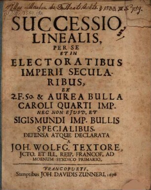 Successio Linealis, Per Se Et In Electoratibus Imperii Secularibus : Ex 2. F. 50. & Aurea Bulla Caroli Quarti Imp. Nec Non Eiusd. Et Sigismundi Imp. Bullis Specialibus. Defensa Atque Declarata