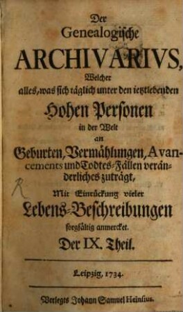 Der genealogische Archivarius : welcher alles, was sich unter den ietztlebenden hohen Personen in der Welt an Geburten, Vermählungen, Avancements und Todes-Fällen veränderliches zuträgt, mit Eindrückung vieler Lebens-Beschreibungen sorgfältig anmercket .... 4. 1734 = T. 9 - 15