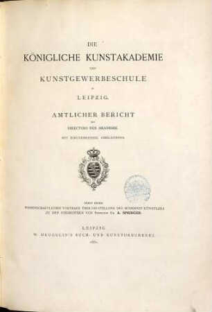 Die Königliche Kunstakademie und Kunstgewerbeschule in Leipzig : Amtlicher Bericht des Directors der Akademie. Mit 31 Abbildungen. Nebst einem wissenschaftlichen Vortrage über die Stellung des modernen Künstlers zu den Stilmustern von Prof. Dr. A. Springer