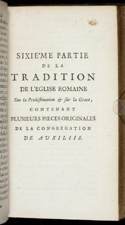 Sixieme Partie De La Tradition De L'Eglise Romaine Sur la Predestination & sur la Grace, Contenant Plusieurs Pieces Originales De La Congregation De Auxiliis.