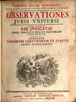 Friderici Esaiae Pvfendorfii Potent. M. Brit. Regis In Svpremo Appellationvm Tribvnali Electoratvs Brvnsvico-Lvnebvrgici A Consiliis Observationes Jvris Vniversi : Qvibus Praecipve Res Jvdicatae Svmmi Tribvnalis Regii Et Electoralis Continentvr. Adjecta Est Appendix Variorvm Statvtorvm Et Jvrivm, [1]