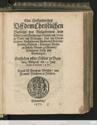 Eine Hochzeitpredigt || Vff dem Christlichen || Beylager des ... || Edlen Herrn/ Wolffgangs/ Grauen vnd Herrn || zu Barbi vnd Mülingen: Vnd der ... || Elisabeth/ Gebornen Fürstin || zu Anhalt/ Greuin zu Ascanien/|| ... Geschehen vffm Schlos zu Bern=||burg/ Mitwoch/ den 19. Julij/|| Anno Domini 1570.|| Durch M.Abraham Vlrichen/ von || Cranach/ Pfarherrn zu Zerbst etc.||