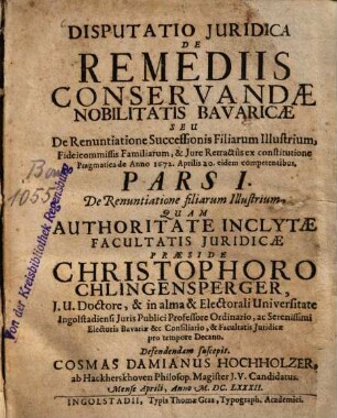 Disputatio Juridica De Remediis Conservandae Nobilitatis Bavaricae Seu De Renuntiatione Successionis Filiarum Illustrium, Fideicommissis Familiarum, & Jure Retractûs ex constitutione Pragmatica de Anno 1672. Aprilis 20. eidem competentibus, 1. De Renuntiatione filiarum Illustrium