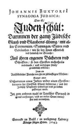 Johannis Buxtorfi Synagoga Judaica : das ist Juden-schul : darinnen der gantz jüdische Glaub und Glaubens-Übung mit allen Ceremonien ... auß ihrem eygenen Bücheren und Schrifften ... erkläret ... jetz zum anderen mahl in teutscher Sprach in Truck verfertiget und an vielen Orten verbessert und vermehret