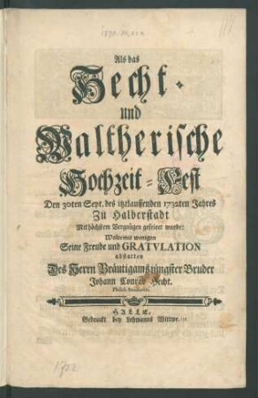 Als das Hecht- und Waltherische Hochzeit-Fest Den 30ten Sept. des itztlauffenden 1732ten Jahres Zu Halberstadt Mit höchstem Vergnügen gefeiret wurde: Wolte mit wenigen Seine Freude und Gratulation abstatten Des Herrn Bräutigams jüngster Bruder Johann Conrad Hecht. Philol. Studiosus