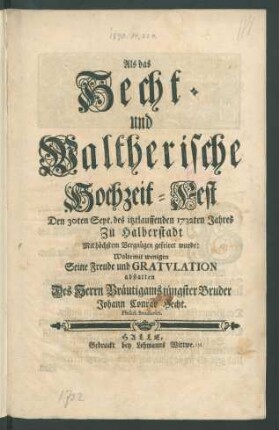Als das Hecht- und Waltherische Hochzeit-Fest Den 30ten Sept. des itztlauffenden 1732ten Jahres Zu Halberstadt Mit höchstem Vergnügen gefeiret wurde: Wolte mit wenigen Seine Freude und Gratulation abstatten Des Herrn Bräutigams jüngster Bruder Johann Conrad Hecht. Philol. Studiosus