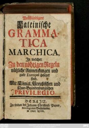 Vollständigere lateinische Grammatica Marchica : Jn welcher Zu den nöthigen Regeln nützliche Anmerckungen und gute Exempel gesetzet sind