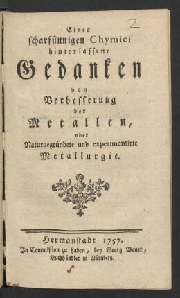 Eines scharfsinnigen Chymici hinterlassene Gedanken von Verbesserung der Metallen, oder Naturgegründete und experimentirte Metallurgie