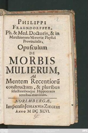 Philippi Fraundorffer, Ph. & Med. Doctoris ... Opusculum De Morbis Mulierum : Ad Mentem Recentioru[m] constructum, & pluribus selectioribusque Hippocratis textibus munitum