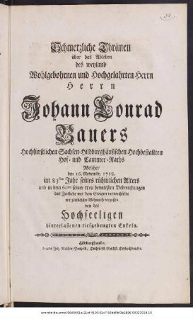 Schmerzliche Thränen über das Ableben des weyland Wohlgebohrnen und Hochgelahrten Herrn Herrn Johann Conrad Bauers Hochfürstlichen Sachsen-Hildburghäusischen Hochbestallten Hof- und Cammer-Raths Welcher den 16. Novembr. 1758. im 83sten Jahr seines rühmlichen Alters und in dem 60ten seiner treu devotesten Bedienstungen das Zeitliche mit dem Ewigen verwechselte mit zärtlichster Wehmuth vergoßen