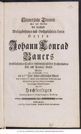 Schmerzliche Thränen über das Ableben des weyland Wohlgebohrnen und Hochgelahrten Herrn Herrn Johann Conrad Bauers Hochfürstlichen Sachsen-Hildburghäusischen Hochbestallten Hof- und Cammer-Raths Welcher den 16. Novembr. 1758. im 83sten Jahr seines rühmlichen Alters und in dem 60ten seiner treu devotesten Bedienstungen das Zeitliche mit dem Ewigen verwechselte mit zärtlichster Wehmuth vergoßen