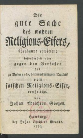 Die gute Sache des wahren Religions-Eifers, überhaupt erwiesen: insonderheit aber gegen den Verfaßer des zu Berlin 1767. herausgekommenen Tractats vom falschen Religions-Eifer,