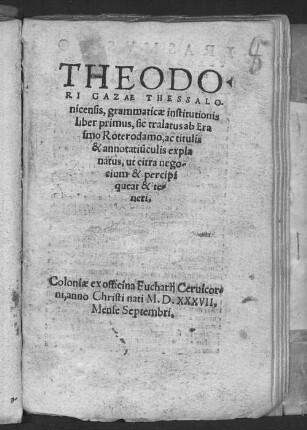 Theodori Gazae Grammaticae institutionis liber primus : sic tralatus ab Erasmo Roterodamo, ac titulis ac annotatiunculis explanatus, ut citra negotium et percipi queat et teneri