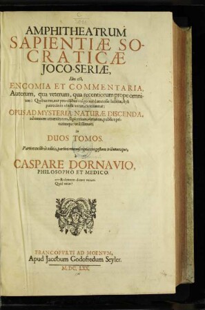 Tom. 1: Amphitheatrum Sapientiae Socraticae Ioco-Seriae, Hoc est, Encomia Et Commentaria, Autorum, qua veterum, qua recentiorum prope omnium : Quibus res, aut pro vilibus vulgo aut damnosis habitae, styli patrocinio vindicantur, exornantur: Opus Ad Mysteria Naturae Discenda, ad omnem amoenitatem, sapientiam, virtutem, publice privatimque utilissimum In Duos Tomos