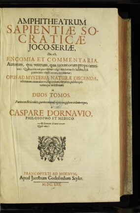 Tom. 1: Amphitheatrum Sapientiae Socraticae Ioco-Seriae, Hoc est, Encomia Et Commentaria, Autorum, qua veterum, qua recentiorum prope omnium : Quibus res, aut pro vilibus vulgo aut damnosis habitae, styli patrocinio vindicantur, exornantur: Opus Ad Mysteria Naturae Discenda, ad omnem amoenitatem, sapientiam, virtutem, publice privatimque utilissimum In Duos Tomos