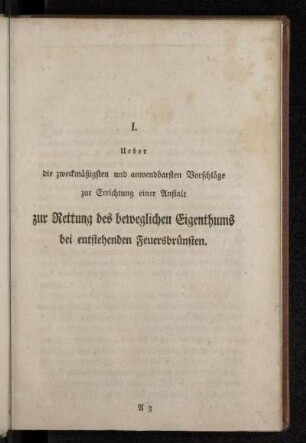 I. Ueber die zweckmäßigsten und anwendbarsten Vorschläge zur Errichtung einer Anstalt zur Rettung des beweglichen Eigenthums bei entstehenden Feuersbrünsten.