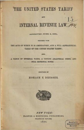 The United States tariff and internal revenue law, (approved June 6, 1872), together with the acts of which it is amendatory, and a full alphabetical table of the United States tariff; ... : Compiled by Horace E. Dresser