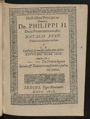 Illustrissimi Principis ac Domini, Dn. Philippi II. Ducis Pomeranorum, &c. Natalis XXXV. Votivis celebratus versibus a C. S. Consiliariis & ministris quibusdam Aulicis: XXVIII. Iulii Anno 1608 ...