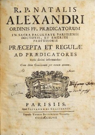R. P. Natalis Alexandri Ordinis FF. Praedicatorum In Sacra Facultate Parisiensi Doctoris, Et Emeriti Professoris Praecepta Et Regulae Ad Praedicatores verbi divini informandos : Cum Ideis Concionum per totum annum