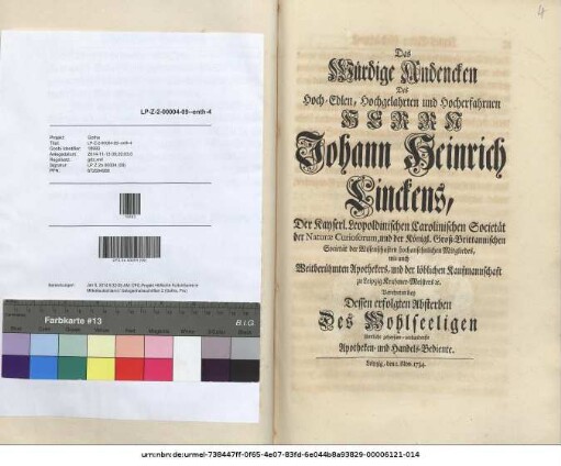 Das Würdige Andencken Des Hoch-Edlen, Hochgelahrten und Hocherfahrnen Herrn Johann Heinrich Linckens, Der Kayserl. Leopoldinischen Carolinischen Societät der Nature Curiosorum, und der Königl. Groß-Brittannischen Societät der Wissenschaften hochansehnlichen Mitgliedes, wie auch Weitberühmten Apothekers, und der löblichen Kaufmannschaft zu Leipzig Krahmer-Meisters etc. Verehrten bey Dessen erfolgten Absterben des Wohlseeligen sämtliche gehorsamverbundenste Apotheken- u. Handels-Bediente. Leipzig, den 1. Nov. 1734.