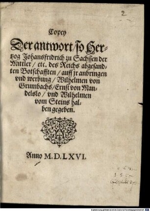 Copey Der antwort, so Hertzog Johansfridrich zu Sachssen der Mittler, etc. des Reichs abgesandten Botschafften, auff jr anbringen vnd werbung, Wilhelmen von Grumbachs, Ernst von Mandelslo, vnd Wilhelmen vom Steins halben gegeben : Anno M.D.LXVI