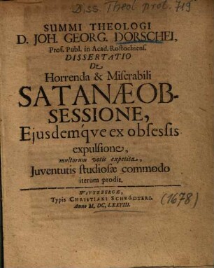 Summi Theologi D. Joh. Georg. Dorschei ... Dissertatio De Horrenda & Miserabili Satanae Obsessione, Ejusdemqve ex obsessis expulsione : multorum votis expetita, Juventutis studiosae commodo iterum prodit