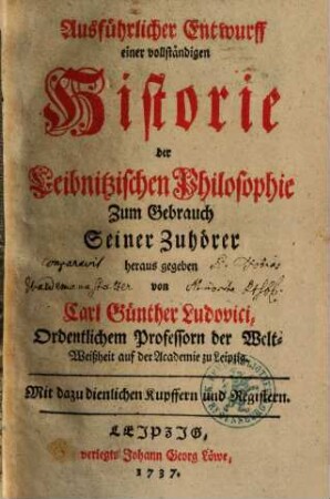 Ausführlicher Entwurff einer vollständigen Historie der Leibnitzischen Philosophie : Mit dazu dienlichen Kupffern und Registern. 1