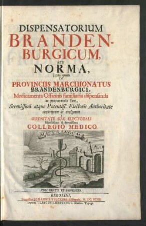 Dispensatorium Brandenburgicum : Seu Norma, Iuxta quam In Provinciis Marchionatus Brandenburgici, Medicamenta Officinis familiaria dispensanda ac praeparanda sunt