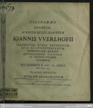 Programma Memoriae Iureconsulti Illustris Joannis Werlhofii Serenissimi Ducis Brunsvicensium Ac Luneburgensium Consiliarii Aulici Antecessoris Primarii Et Ordinis Iuridici Senioris : Sub Exordium D. XXV. M. Aprilis MDCCXI. Placide Defuncti Publice Consecratum; [P. P. in academia Iulia X. Maii anni M DCC XI]