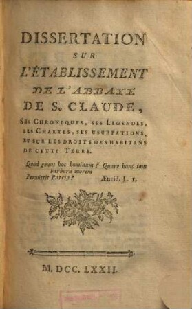 Dissertation sur l'etablissement de l'abbaye de S. Claude, ses chroniques ses legendes, ses chartes, ses usurpations, et sur les droits des habitans de cette terre