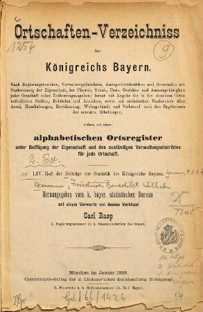 Ortschaften-Verzeichniss des Königreichs Bayern : nach Regierungsbezirken, Verwaltungsdistrikten, Amtsgerichten und Gemeinden mit Nachweisung der Eigenschaft, der Pfarrei-, Schul-, Post-, Gerichts- und Amtszugehörigkeit jeder Ortschaft nebst Entfernungsangaben ; ferner mit Angabe der in den einzelnen Orten befindlichen Stellen, Behörden und Anstalten, sowie mit statistischen Nachweisen über Areal, Haushaltungen, Bevölkerung, Wohngebäude und Viehstand nach den Ergebnissen der neuesten Erhebungen, sodann mit einem alphabetischen Ortsregister unter Beifügung der Eigenschaft und des zuständigen Verwaltungsdistriktes für jede Ortschaft