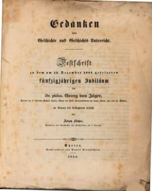 Gedanken über Geschichte und Geschichts-Unterricht : Festschrift zu dem am 14. Dezember 1854 gefeierten fünfzigjährigen Jubiläum des Dr. philos. Georg von Jäger