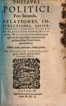 Thesavrvs Politicvs: Relationes, Instrvctiones, Dissertationes, aliosq[ue] de rebus ad plenam Imperiorvm, Regnorvm, Provinciarvm, omniumq[ue] quae ab ijs dependent cognitionem pertinentibus Tractatvs complectens, 2