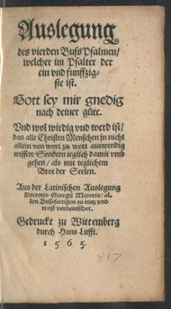 Auslegung || des vierden BussPsalmen/|| welcher im Psalter der || ein vnd funffzig=||ste ist.|| Gott sey mir gnedig || nach deiner güte.|| ... Aus der Latinischen Auslegung || Doctoris Georgij Maioris/ al=||len Bussfertigen zu nutz vnd || trost verdeutschet.||