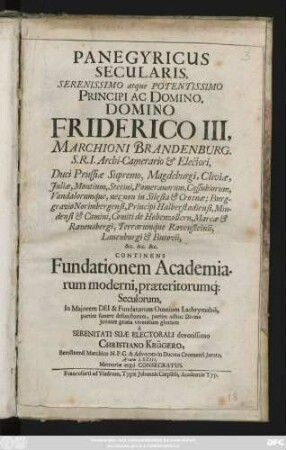 Panegyricus Secularis, Serenissimo atque Potentissimo Principi Ac Domino, Domino Friderico III. Marchioni Brandenburg. S. R. I. Archi-Camerario & Electori ... Continens Fundationem Academiarum moderni, praeteritorumq[ue] Seculorum ... a ... Christiano Krügero, Berolinensi Marchico N. P. C. & Advocato in Ducatu Crosnensi Iurato, Aetatis LXXIII. Memoriae ergo Consecratus