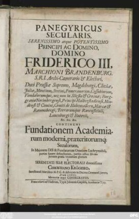 Panegyricus Secularis, Serenissimo atque Potentissimo Principi Ac Domino, Domino Friderico III. Marchioni Brandenburg. S. R. I. Archi-Camerario & Electori ... Continens Fundationem Academiarum moderni, praeteritorumq[ue] Seculorum ... a ... Christiano Krügero, Berolinensi Marchico N. P. C. & Advocato in Ducatu Crosnensi Iurato, Aetatis LXXIII. Memoriae ergo Consecratus