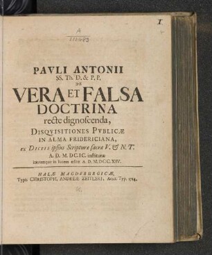 Pavli Antonii SS. Th. D. & P.P. De Vera Et Falsa Doctrina recte dignoscenda : Disqvisitiones Pvblicæ In Alma Fridericiana, ex Dictis ipsius Scripturæ sacræ V. & N.T. A. D. M.DC.IC. institutæ