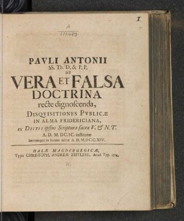 Pavli Antonii SS. Th. D. & P.P. De Vera Et Falsa Doctrina recte dignoscenda : Disqvisitiones Pvblicæ In Alma Fridericiana, ex Dictis ipsius Scripturæ sacræ V. &amp; N.T. A. D. M.DC.IC. institutæ