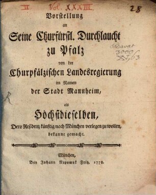 Vorstellung an seine Churfürstl. Durchlaucht zu Pfalz von der Churpfälzischen Landesregierung im Namen der Stadt Mannheim, als Höchstdieselben, Dero Residenz künftig nach München verlegen zu wollen, bekannt gemacht