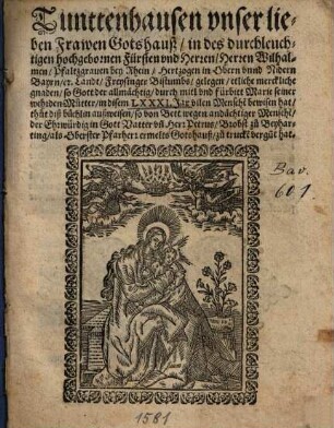 Tunttenhausen vnser lieben Frawen Gotshauß in ... Herren Wilhalmen Pfaltzgrauen bey Rhein Hertzogen in ... Bayrn c[et]. Landt Freysinger Bistumbs gelegen etliche merckliche gnaden so Gott ... durch mitl vnd fürbitt Marie ... in disem LXXXI. Jar vilen Mensche[n] bewisen hat thut diß büchlin außweisen so ... Herr Petrus Brobst zu Beyharting als Oberster Pfarherr ermelts Gotshauß zu trucke[n] vergu[n]t hat : [in Freysinger Bistumb gelegen]
