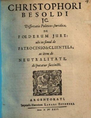 Christophori Besoldi ... Dissertatio Politico-Juridica De Foederum Jure : ubi in simul de Patrocinio & Clientela; ac item de Neutralitate disputatur succincte