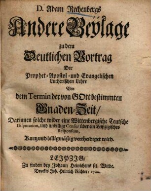 D. Adam Rechenbergs Andere Beylage zu dem Deutlichen Vortrag Der Prophetisch-Apostolisch- und Evangelisch-Lutherischen Lehre von dem Termin der von Gott bestimmten Gnaden-Zeit : Darinnen solche wider eine Wittenbergische Teutsche Disputation ... vertheidiget wird