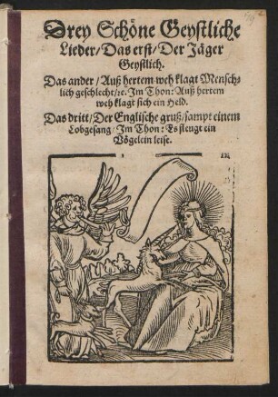 Drey Schœne Geystliche || Lieder/ Das erst/ Der Jæger || Geystlich.|| Das ander/ Auß hertem weh klagt Mensch=||lich geschlecht/ [et]c. Jm Thon: Auß hertem || weh klagt sich ein Held.|| Das dritt/ Der Englische gruß/ sampt einem || Lobgesang/ Jm Thon: Es fleugt ein || Vœgelein leise.||