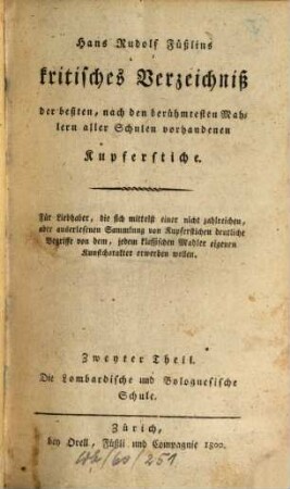 Hans Rudolph Füßlins kritisches Verzeichniß der beßten, nach den berühmtesten Mahlern aller Schulen vorhandenen Kupferstiche : Für Liebhaber, die sich mittelst einer nicht zahlreichen, aber auserlesenen Sammlung von Kupferstichen deutliche Begriffe von dem, jedem klassischen Mahler eigenen Kunstcharakter erwerben wollen, Zweyter Theil. Die Lombardische und Bolognesische Schule