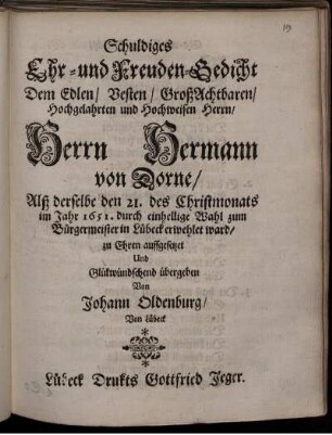 Schuldiges Ehr- und Freuden-Gedicht Dem Edlen/ Vesten/ GroßAchtbaren/ Hochgelahrten und Hochweisen Herrn/ Herrn Hermann von Dorne/ Alß derselbe den 21. des Christmontas im Jahr 1651. durch einhellige Wahl zum Bürgermeister in Lübeck erwehlet ward